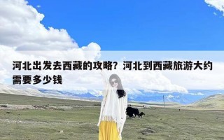 河北出发去西藏的攻略？河北到西藏旅游大约需要多少钱