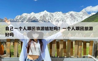 自己一个人跟团旅游尴尬吗？一个人跟团旅游好吗