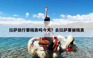 拉萨旅行要隔离吗今天？去拉萨要被隔离
