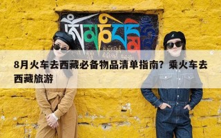 8月火车去西藏必备物品清单指南？乘火车去西藏旅游