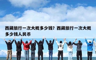 西藏旅行一次大概多少钱？西藏旅行一次大概多少钱人民币