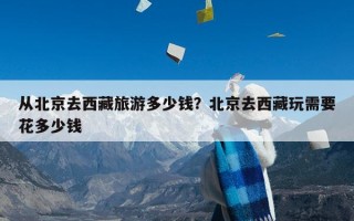 从北京去西藏旅游多少钱？北京去西藏玩需要花多少钱