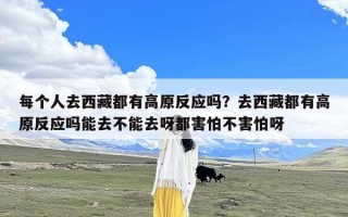 每个人去西藏都有高原反应吗？去西藏都有高原反应吗能去不能去呀都害怕不害怕呀