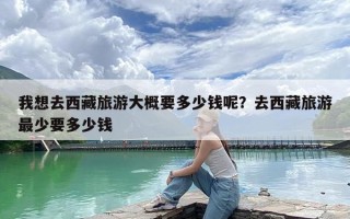 我想去西藏旅游大概要多少钱呢？去西藏旅游最少要多少钱