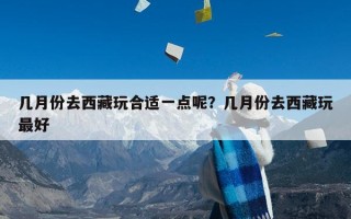 几月份去西藏玩合适一点呢？几月份去西藏玩最好