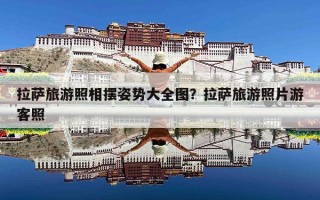拉萨旅游照相摆姿势大全图？拉萨旅游照片游客照