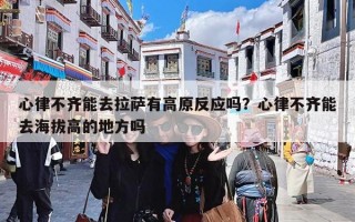 心律不齐能去拉萨有高原反应吗？心律不齐能去海拔高的地方吗