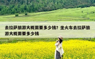 去拉萨旅游大概需要多少钱？坐火车去拉萨旅游大概需要多少钱
