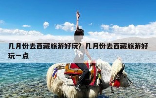 几月份去西藏旅游好玩？几月份去西藏旅游好玩一点