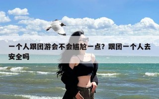 一个人跟团游会不会尴尬一点？跟团一个人去安全吗