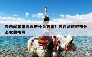 去西藏旅游需要带什么衣服？去西藏旅游带什么衣服拍照