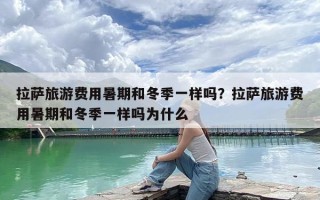 拉萨旅游费用暑期和冬季一样吗？拉萨旅游费用暑期和冬季一样吗为什么