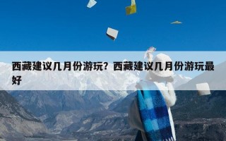 西藏建议几月份游玩？西藏建议几月份游玩最好