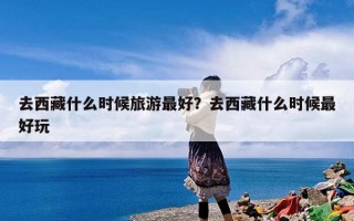 去西藏什么时候旅游最好？去西藏什么时候最好玩