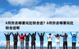 8月份去哪里玩比较合适？8月份去哪里玩比较合适呢