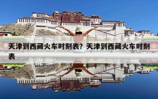 天津到西藏火车时刻表？天津到西藏火车时刻表