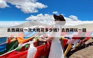 去西藏玩一次大概花多少钱？去西藏玩一趟
