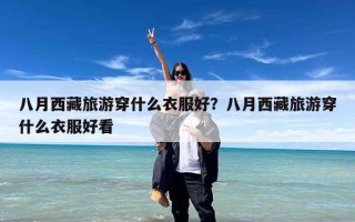八月西藏旅游穿什么衣服好？八月西藏旅游穿什么衣服好看