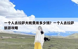 一个人去拉萨大概费用多少钱？一个人去拉萨旅游攻略