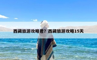 西藏旅游攻略君？西藏旅游攻略15天