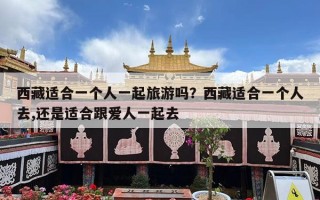 西藏适合一个人一起旅游吗？西藏适合一个人去,还是适合跟爱人一起去
