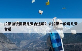 拉萨游玩需要几天合适呢？去拉萨一般玩几天合适