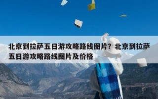 北京到拉萨五日游攻略路线图片？北京到拉萨五日游攻略路线图片及价格