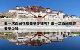去一次西藏花费要多少钱呢？去一次西藏旅游要多少钱