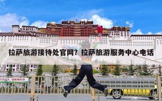 拉萨旅游接待处官网？拉萨旅游服务中心电话