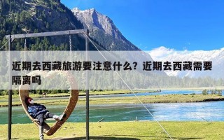 近期去西藏旅游要注意什么？近期去西藏需要隔离吗