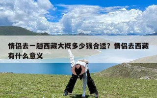 情侣去一趟西藏大概多少钱合适？情侣去西藏有什么意义