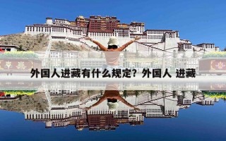 外国人进藏有什么规定？外国人 进藏