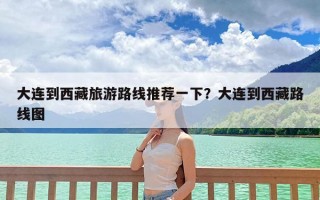 大连到西藏旅游路线推荐一下？大连到西藏路线图