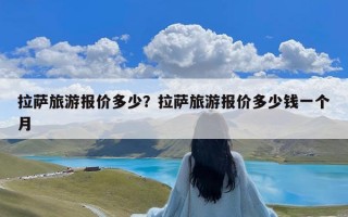 拉萨旅游报价多少？拉萨旅游报价多少钱一个月