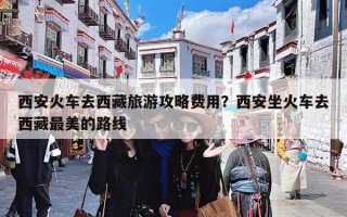 西安火车去西藏旅游攻略费用？西安坐火车去西藏最美的路线