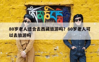 80岁老人适合去西藏旅游吗？80岁老人可以去旅游吗