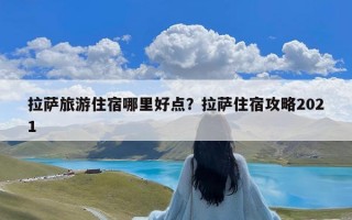 拉萨旅游住宿哪里好点？拉萨住宿攻略2021