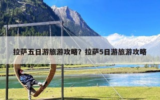 拉萨五日游旅游攻略？拉萨5日游旅游攻略