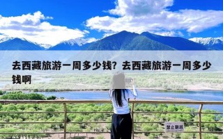 去西藏旅游一周多少钱？去西藏旅游一周多少钱啊