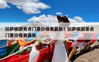 拉萨旅游景点门票价格表最新？拉萨旅游景点门票价格表最新
