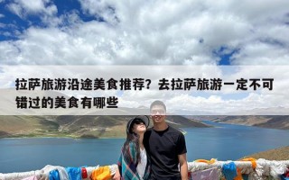 拉萨旅游沿途美食推荐？去拉萨旅游一定不可错过的美食有哪些