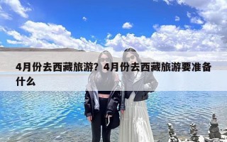 4月份去西藏旅游？4月份去西藏旅游要准备什么