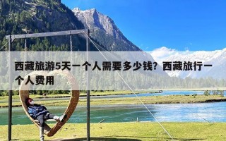 西藏旅游5天一个人需要多少钱？西藏旅行一个人费用