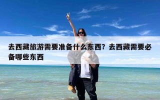 去西藏旅游需要准备什么东西？去西藏需要必备哪些东西