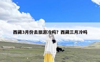 西藏3月份去旅游冷吗？西藏三月冷吗