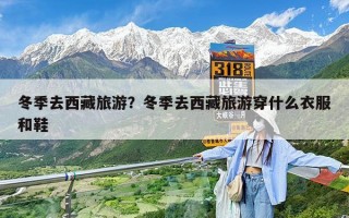 冬季去西藏旅游？冬季去西藏旅游穿什么衣服和鞋