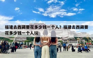 福建去西藏要花多少钱一个人？福建去西藏要花多少钱一个人玩