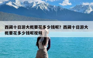 西藏十日游大概要花多少钱呢？西藏十日游大概要花多少钱呢视频