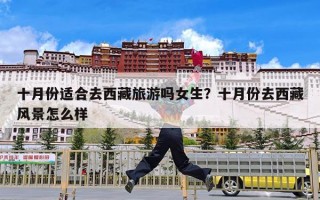 十月份适合去西藏旅游吗女生？十月份去西藏风景怎么样