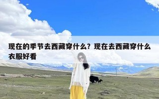 现在的季节去西藏穿什么？现在去西藏穿什么衣服好看